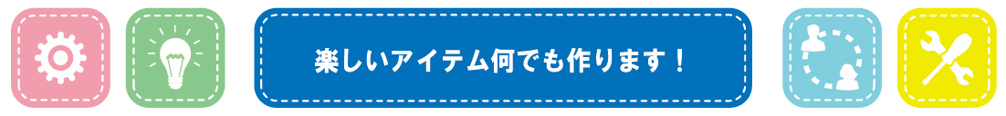 楽しいアイテム何でもつくります。